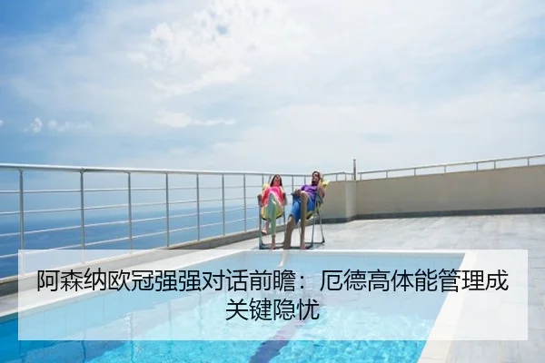 阿森纳欧冠强强对话前瞻：厄德高体能管理成关键隐忧